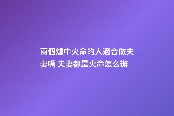 兩個爐中火命的人適合做夫妻嗎 夫妻都是火命怎么辦